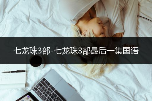 七龙珠3部-七龙珠3部最后一集国语